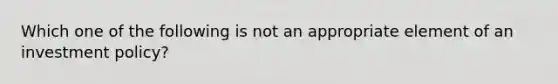 Which one of the following is not an appropriate element of an investment policy?