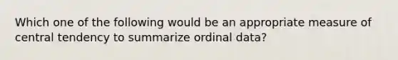 Which one of the following would be an appropriate measure of central tendency to summarize ordinal data?