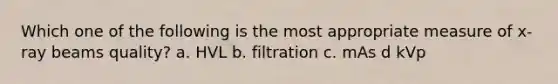 Which one of the following is the most appropriate measure of x-ray beams quality? a. HVL b. filtration c. mAs d kVp