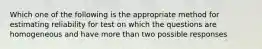 Which one of the following is the appropriate method for estimating reliability for test on which the questions are homogeneous and have more than two possible responses