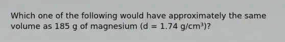 Which one of the following would have approximately the same volume as 185 g of magnesium (d = 1.74 g/cm³)?