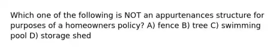 Which one of the following is NOT an appurtenances structure for purposes of a homeowners policy? A) fence B) tree C) swimming pool D) storage shed