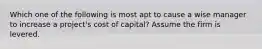 Which one of the following is most apt to cause a wise manager to increase a project's cost of capital? Assume the firm is levered.