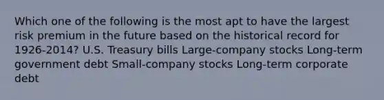 Which one of the following is the most apt to have the largest risk premium in the future based on the historical record for 1926-2014? U.S. Treasury bills Large-company stocks Long-term government debt Small-company stocks Long-term corporate debt