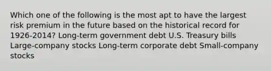 Which one of the following is the most apt to have the largest risk premium in the future based on the historical record for 1926-2014? Long-term government debt U.S. Treasury bills Large-company stocks Long-term corporate debt Small-company stocks