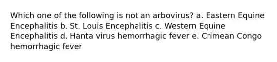 Which one of the following is not an arbovirus? a. Eastern Equine Encephalitis b. St. Louis Encephalitis c. Western Equine Encephalitis d. Hanta virus hemorrhagic fever e. Crimean Congo hemorrhagic fever