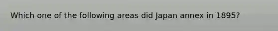 Which one of the following areas did Japan annex in 1895?