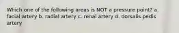 Which one of the following areas is NOT a pressure point? a. facial artery b. radial artery c. renal artery d. dorsalis pedis artery