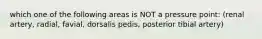 which one of the following areas is NOT a pressure point: (renal artery, radial, favial, dorsalis pedis, posterior tibial artery)