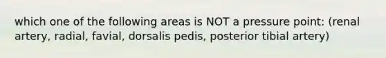 which one of the following areas is NOT a pressure point: (renal artery, radial, favial, dorsalis pedis, posterior tibial artery)