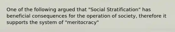 One of the following argued that "Social Stratification" has beneficial consequences for the operation of society, therefore it supports the system of "meritocracy"