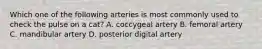 Which one of the following arteries is most commonly used to check the pulse on a cat? A. coccygeal artery B. femoral artery C. mandibular artery D. posterior digital artery