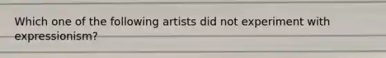 Which one of the following artists did not experiment with expressionism?