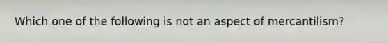 Which one of the following is not an aspect of mercantilism?