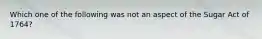 Which one of the following was not an aspect of the Sugar Act of 1764?