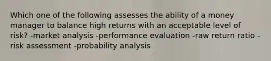 Which one of the following assesses the ability of a money manager to balance high returns with an acceptable level of risk? -market analysis -performance evaluation -raw return ratio -risk assessment -probability analysis