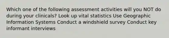 Which one of the following assessment activities will you NOT do during your clinicals? Look up vital statistics Use Geographic Information Systems Conduct a windshield survey Conduct key informant interviews