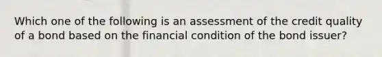 Which one of the following is an assessment of the credit quality of a bond based on the financial condition of the bond issuer?