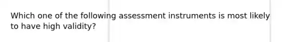 Which one of the following assessment instruments is most likely to have high validity?