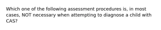 Which one of the following assessment procedures is, in most cases, NOT necessary when attempting to diagnose a child with CAS?