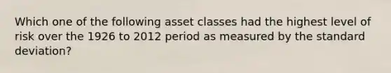 Which one of the following asset classes had the highest level of risk over the 1926 to 2012 period as measured by the standard deviation?