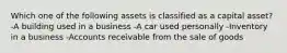 Which one of the following assets is classified as a capital asset? -A building used in a business -A car used personally -Inventory in a business -Accounts receivable from the sale of goods