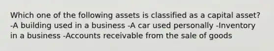 Which one of the following assets is classified as a capital asset? -A building used in a business -A car used personally -Inventory in a business -Accounts receivable from the sale of goods