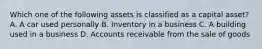 Which one of the following assets is classified as a capital asset? A. A car used personally B. Inventory in a business C. A building used in a business D. Accounts receivable from the sale of goods