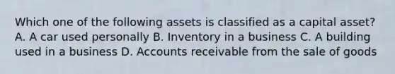 Which one of the following assets is classified as a capital asset? A. A car used personally B. Inventory in a business C. A building used in a business D. Accounts receivable from the sale of goods