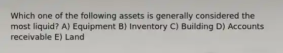 Which one of the following assets is generally considered the most liquid? A) Equipment B) Inventory C) Building D) Accounts receivable E) Land