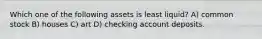 Which one of the following assets is least liquid? A) common stock B) houses C) art D) checking account deposits.