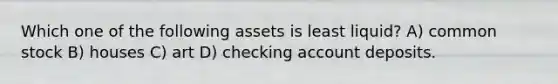 Which one of the following assets is least liquid? A) common stock B) houses C) art D) checking account deposits.