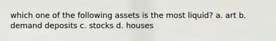 which one of the following assets is the most liquid? a. art b. demand deposits c. stocks d. houses