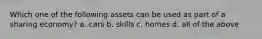 Which one of the following assets can be used as part of a sharing economy? a. cars b. skills c. homes d. all of the above