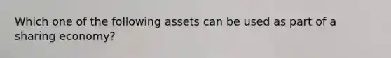 Which one of the following assets can be used as part of a sharing economy?