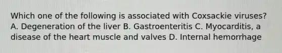 Which one of the following is associated with Coxsackie viruses? A. Degeneration of the liver B. Gastroenteritis C. Myocarditis, a disease of the heart muscle and valves D. Internal hemorrhage