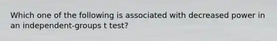 Which one of the following is associated with decreased power in an independent-groups t test?