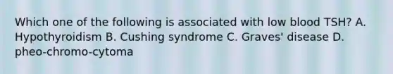 Which one of the following is associated with low blood TSH? A. Hypothyroidism B. Cushing syndrome C. Graves' disease D. pheo-chromo-cytoma