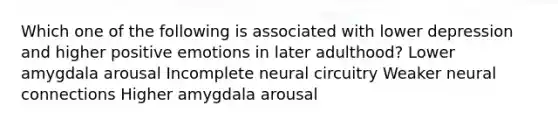 Which one of the following is associated with lower depression and higher positive emotions in later adulthood? Lower amygdala arousal Incomplete neural circuitry Weaker neural connections Higher amygdala arousal