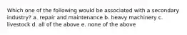 Which one of the following would be associated with a secondary industry? a. repair and maintenance b. heavy machinery c. livestock d. all of the above e. none of the above