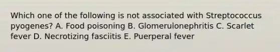 Which one of the following is not associated with Streptococcus pyogenes? A. Food poisoning B. Glomerulonephritis C. Scarlet fever D. Necrotizing fasciitis E. Puerperal fever