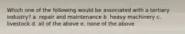 Which one of the following would be associated with a tertiary industry? a. repair and maintenance b. heavy machinery c. livestock d. all of the above e. none of the above