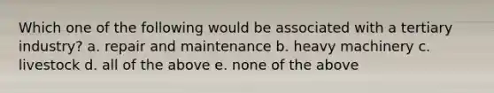 Which one of the following would be associated with a tertiary industry? a. repair and maintenance b. heavy machinery c. livestock d. all of the above e. none of the above