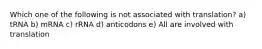 Which one of the following is not associated with translation? a) tRNA b) mRNA c) rRNA d) anticodons e) All are involved with translation