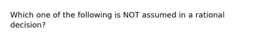 Which one of the following is NOT assumed in a rational decision?