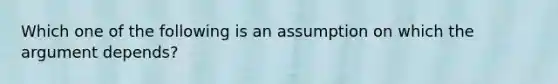 Which one of the following is an assumption on which the argument depends?