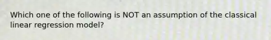 Which one of the following is NOT an assumption of the classical linear regression model?