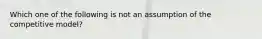 Which one of the following is not an assumption of the competitive model?