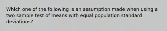 Which one of the following is an assumption made when using a two sample test of means with equal population <a href='https://www.questionai.com/knowledge/kqGUr1Cldy-standard-deviation' class='anchor-knowledge'>standard deviation</a>s?