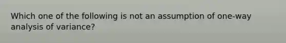 Which one of the following is not an assumption of one-way analysis of variance?